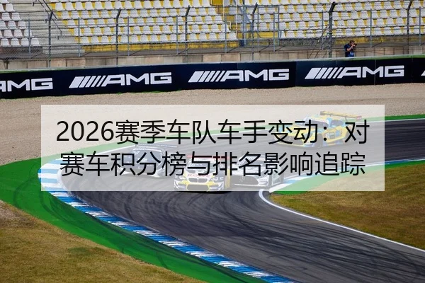 2026赛季车队车手变动：对赛车积分榜与排名影响追踪